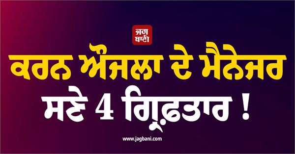 4 arrested including karan aujla  s manager