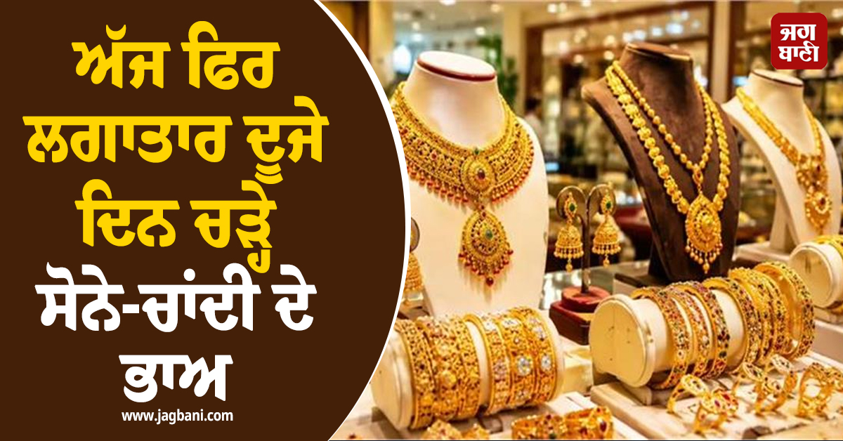 ਅੱਜ ਫਿਰ ਲਗਾਤਾਰ ਦੂਜੇ ਦਿਨ ਚੜ੍ਹੇ ਸੋਨੇ-ਚਾਂਦੀ ਦੇ ਭਾਅ, ਖ਼ਰੀਦਣ ਤੋਂ ਪਹਿਲਾਂ ਚੈੱਕ ਕਰੋ ਰੇਟ