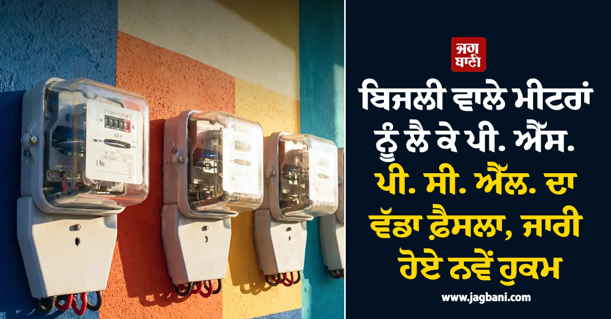 ਬਿਜਲੀ ਵਾਲੇ ਮੀਟਰਾਂ ਨੂੰ ਲੈ ਕੇ ਪੀ. ਐੱਸ. ਪੀ. ਸੀ. ਐੱਲ. ਦਾ ਵੱਡਾ ਫ਼ੈਸਲਾ, ਜਾਰੀ ਹੋਏ ਨਵੇਂ ਹੁਕਮ