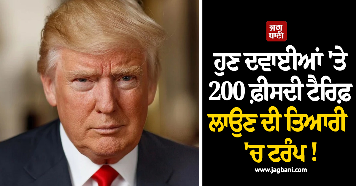 ਹੁਣ ਦਵਾਈਆਂ 'ਤੇ 200 ਫ਼ੀਸਦੀ ਟੈਰਿਫ਼ ਲਾਉਣ ਦੀ ਤਿਆਰੀ 'ਚ ਟਰੰਪ ! ਭਾਰਤ 'ਤੇ ਪਵੇਗਾ ਵੱਡਾ ਅਸਰ
