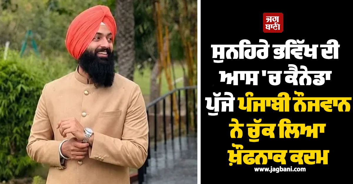 ਸੁਨਹਿਰੇ ਭਵਿੱਖ ਦੀ ਆਸ ''ਚ ਕੈਨੇਡਾ ਪੁੱਜੇ ਪੰਜਾਬੀ ਨੌਜਵਾਨ ਨੇ ਚੁੱਕ ਲਿਆ ਖ਼ੌਫਨਾਕ ਕਦਮ