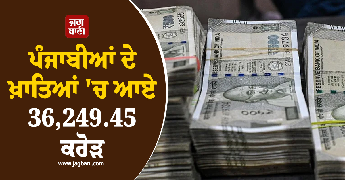 ਪੰਜਾਬੀਆਂ ਦੇ ਖ਼ਾਤਿਆਂ 'ਚ ਆਏ 36,249.45 ਕਰੋੜ, ਇਨ੍ਹਾਂ ਅੰਕੜਿਆਂ ਨੇ ਖਿੱਚਿਆ ਧਿਆਨ