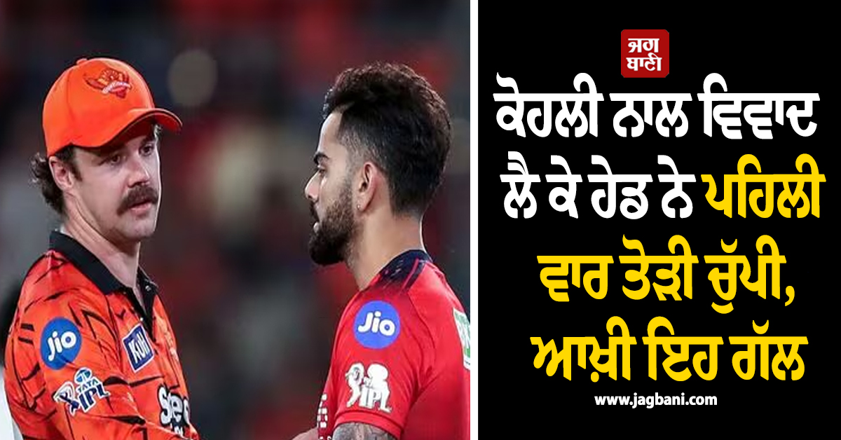 ਕੋਹਲੀ ਨਾਲ ਵਿਵਾਦ ਲੈ ਕੇ ਹੇਡ ਨੇ ਪਹਿਲੀ ਵਾਰ ਤੋੜੀ ਚੁੱਪੀ, ਆਖ਼ੀ ਇਹ ਗੱਲ
