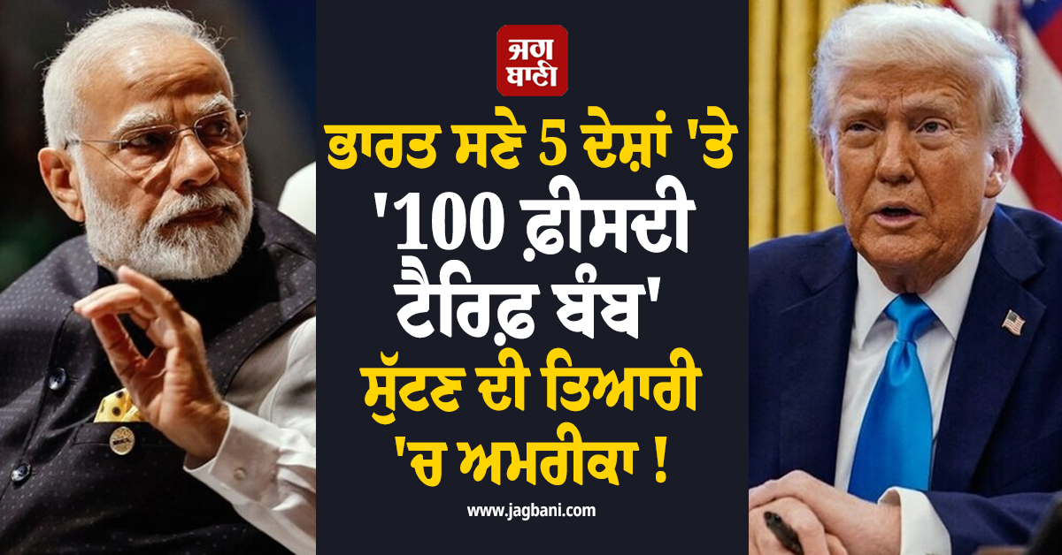 ਭਾਰਤ ਸਣੇ 5 ਦੇਸ਼ਾਂ 'ਤੇ '100 ਫ਼ੀਸਦੀ ਟੈਰਿਫ਼ ਬੰਬ' ਸੁੱਟਣ ਦੀ ਤਿਆਰੀ 'ਚ ਅਮਰੀਕਾ ! ਸੰਸਦ 'ਚ ਪਹੁੰਚਿਆ ਬਿੱਲ