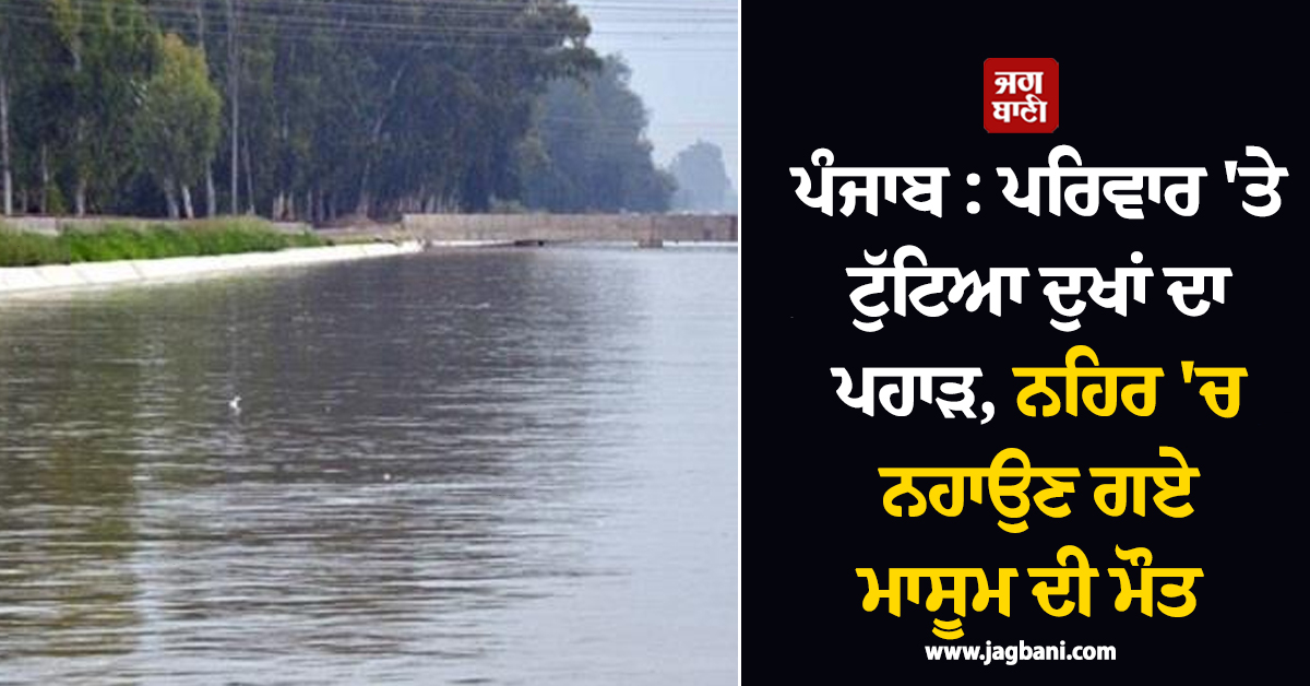 ਪੰਜਾਬ : ਪਰਿਵਾਰ 'ਤੇ ਟੁੱਟਿਆ ਦੁਖਾਂ ਦਾ ਪਹਾੜ, ਨਹਿਰ 'ਚ ਨਹਾਉਣ ਗਏ ਮਾਸੂਮ ਦੀ ਮੌਤ