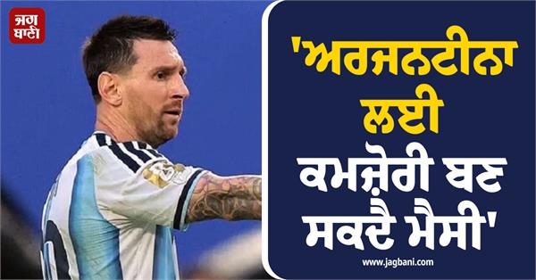 messi could become a weakness for argentina