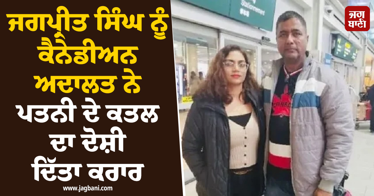 ਜਗਪ੍ਰੀਤ ਸਿੰਘ ਨੂੰ ਕੈਨੇਡੀਅਨ ਅਦਾਲਤ ਨੇ ਪਤਨੀ ਦੇ ਕਤਲ ਦਾ ਦੋਸ਼ੀ ਦਿੱਤਾ ਕਰਾਰ