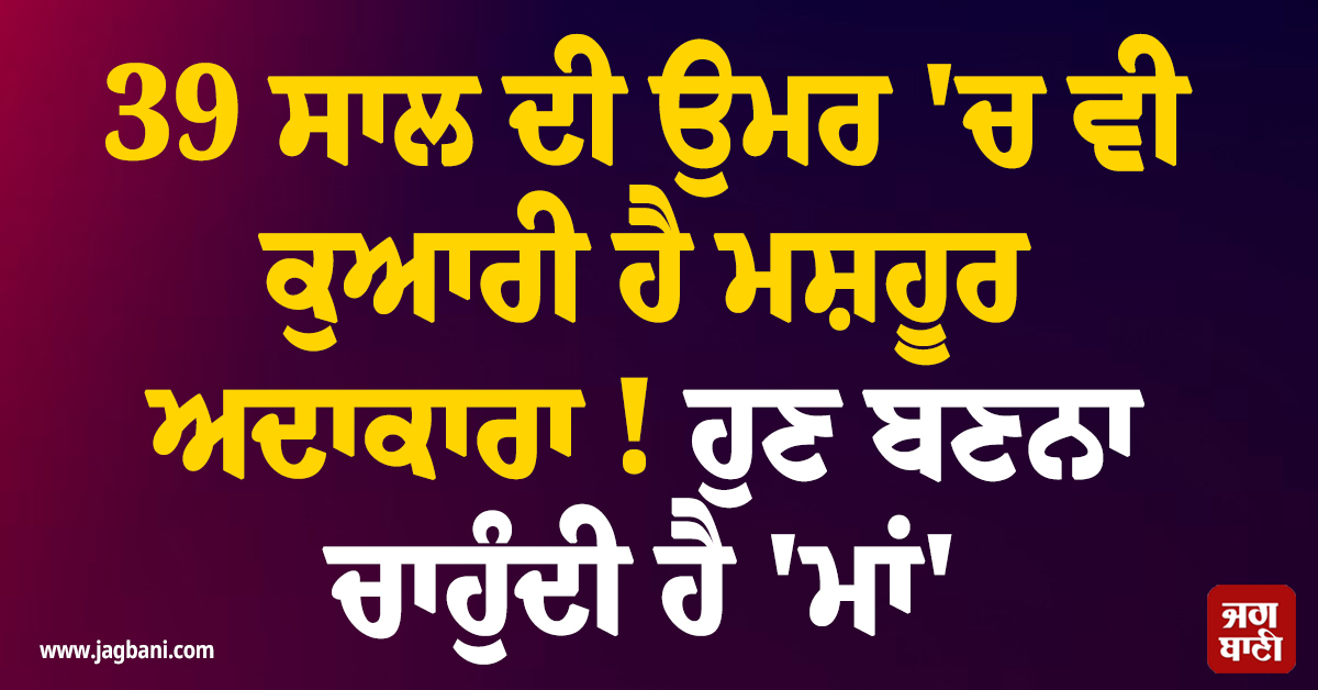 39 ਸਾਲ ਦੀ ਉਮਰ ''ਚ ਵੀ ਕੁਆਰੀ ਹੈ ਮਸ਼ਹੂਰ ਅਦਾਕਾਰਾ ! ਹੁਣ ਬਣਨਾ ਚਾਹੁੰਦੀ ਹੈ ''ਮਾਂ''