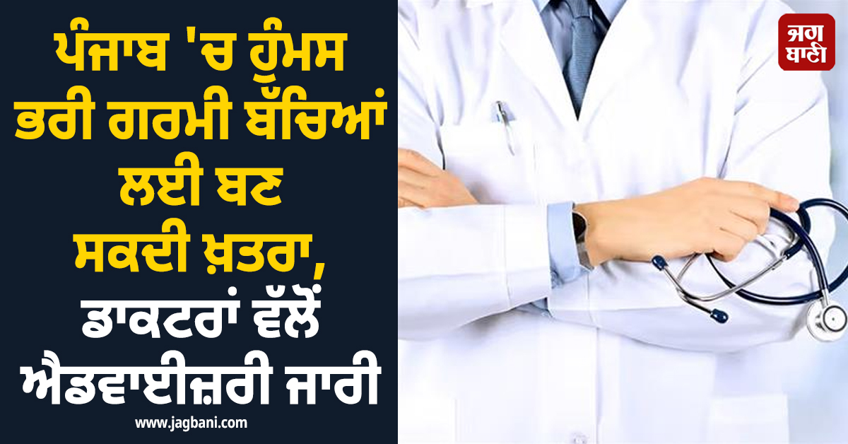 ਪੰਜਾਬ 'ਚ ਹੁੰਮਸ ਭਰੀ ਗਰਮੀ ਬੱਚਿਆਂ ਲਈ ਬਣ ਸਕਦੀ ਖ਼ਤਰਾ, ਡਾਕਟਰਾਂ ਵੱਲੋਂ ਐਡਵਾਈਜ਼ਰੀ ਜਾਰੀ