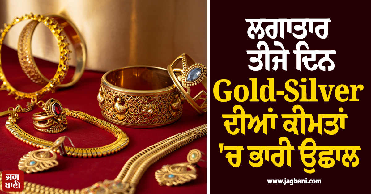ਲਗਾਤਾਰ ਤੀਜੇ ਦਿਨ Gold-Silver ਦੀਆਂ ਕੀਮਤਾਂ 'ਚ ਭਾਰੀ ਉਛਾਲ, ਜਾਣੋ ਅੱਜ ਦੇ ਭਾਅ
