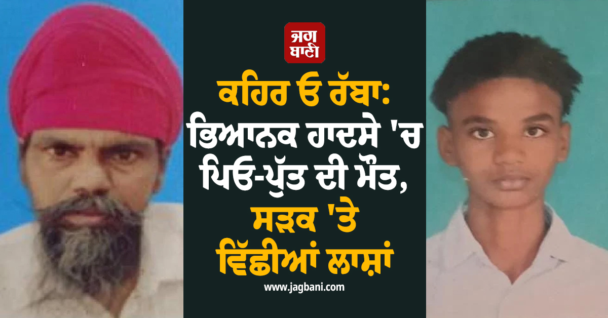 ਕਹਿਰ ਓ ਰੱਬਾ: ਭਿਆਨਕ ਹਾਦਸੇ 'ਚ ਪਿਓ-ਪੁੱਤ ਦੀ ਮੌਤ, ਸੜਕ 'ਤੇ ਵਿੱਛੀਆਂ ਲਾਸ਼ਾਂ