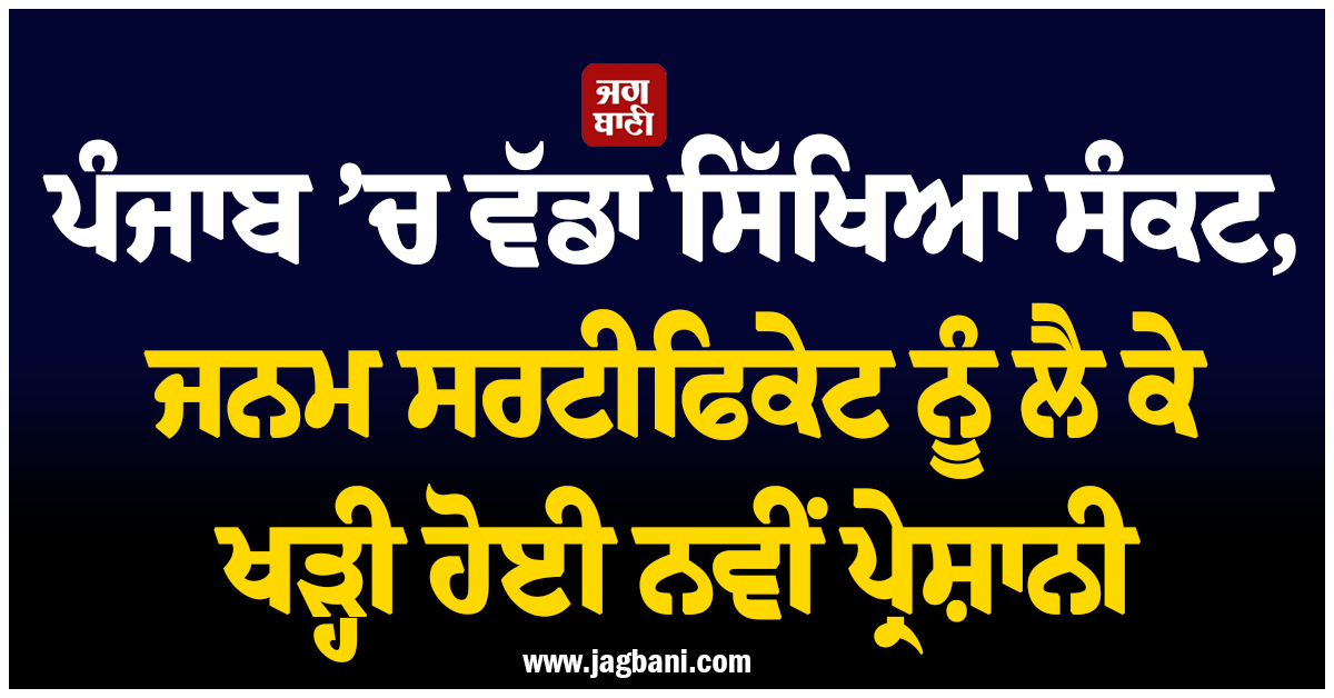 ਪੰਜਾਬ ’ਚ ਵੱਡਾ ਸਿੱਖਿਆ ਸੰਕਟ, ਜਨਮ ਸਰਟੀਫਿਕੇਟ ਨੂੰ ਲੈ ਕੇ ਖੜ੍ਹੀ ਹੋਈ ਨਵੀਂ ਪ੍ਰੇਸ਼ਾਨੀ