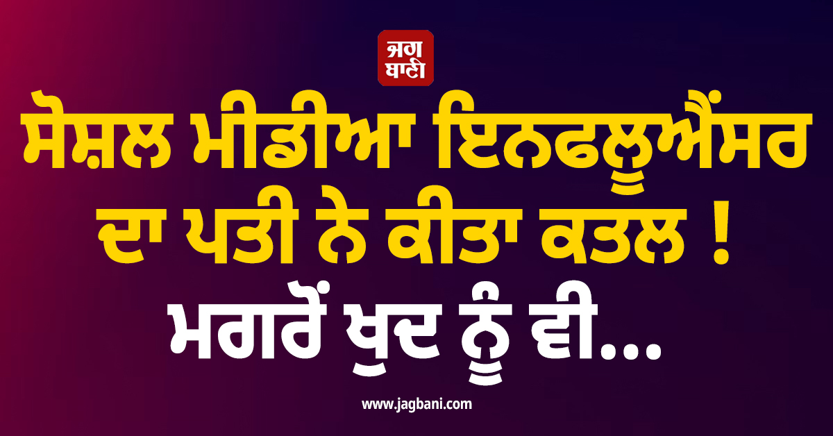 ਸੋਸ਼ਲ ਮੀਡੀਆ ਇਨਫਲੂਐਂਸਰ ਦਾ ਪਤੀ ਨੇ ਕੀਤਾ ਕਤਲ ! ਮਗਰੋਂ ਖੁਦ ਨੂੰ ਵੀ...