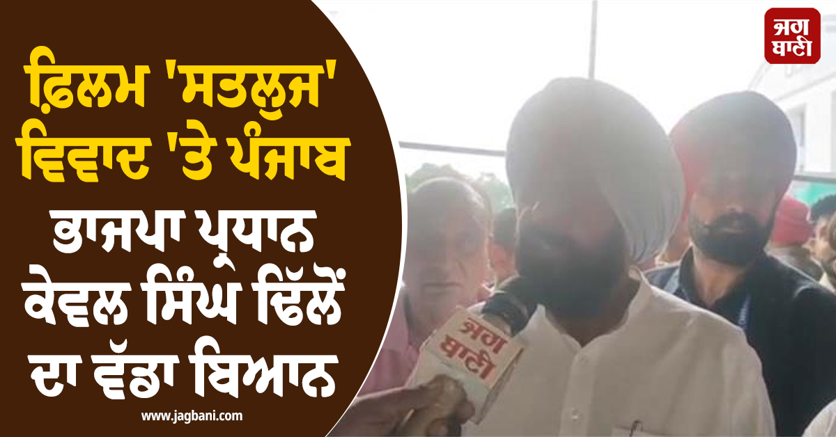 ਫ਼ਿਲਮ 'ਸਤਲੁਜ' ਵਿਵਾਦ 'ਤੇ ਪੰਜਾਬ ਭਾਜਪਾ ਪ੍ਰਧਾਨ ਕੇਵਲ ਸਿੰਘ ਢਿੱਲੋਂ ਦਾ ਵੱਡਾ ਬਿਆਨ
