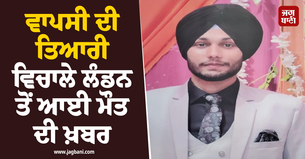 ਵਾਪਸੀ ਦੀ ਤਿਆਰੀ ਵਿਚਾਲੇ ਲੰਡਨ ਤੋਂ ਆਈ ਮੌਤ ਦੀ ਖ਼ਬਰ, ਪੁੱਤ ਨੇ 2 ਦਿਨ ਪਹਿਲਾਂ ਕੀਤੀ ਸੀ ਵੀਡੀਓ ਕਾਲ