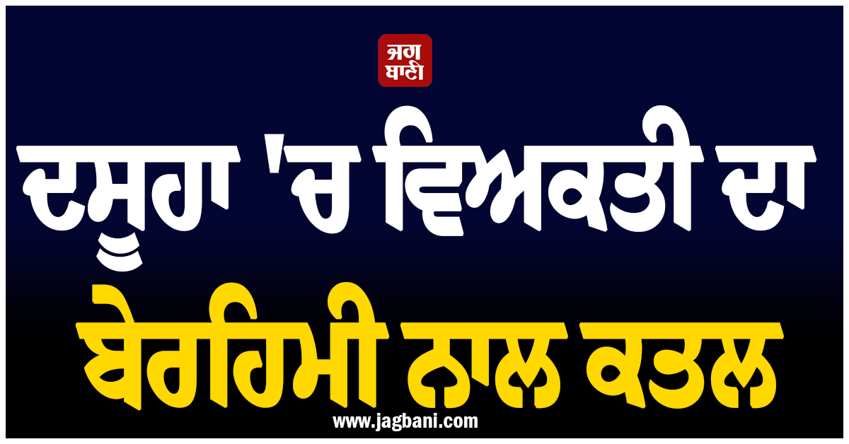 ਦਸੂਹਾ 'ਚ ਵਿਅਕਤੀ ਦਾ ਬੇਰਹਿਮੀ ਨਾਲ ਕਤਲ, ਇਲਾਕੇ 'ਚ ਫੈਲੀ ਸਨਸਨੀ