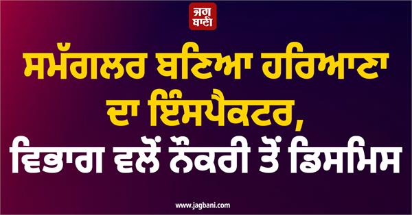 haryana inspector dismissed from job after becoming a smuggler