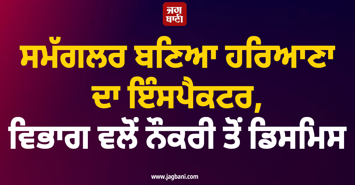 ਮਾਲਾਮਾਲ ਹੋਣ ਦੇ ਚੱਕਰ ’ਚ ਸਮੱਗਲਰ ਬਣਿਆ ਹਰਿਆਣਾ ਦਾ ਇੰਸਪੈਕਟਰ, ਵਿਭਾਗ ਵਲੋਂ ਨੌਕਰੀ ਤੋਂ ਡਿਸਮਿਸ