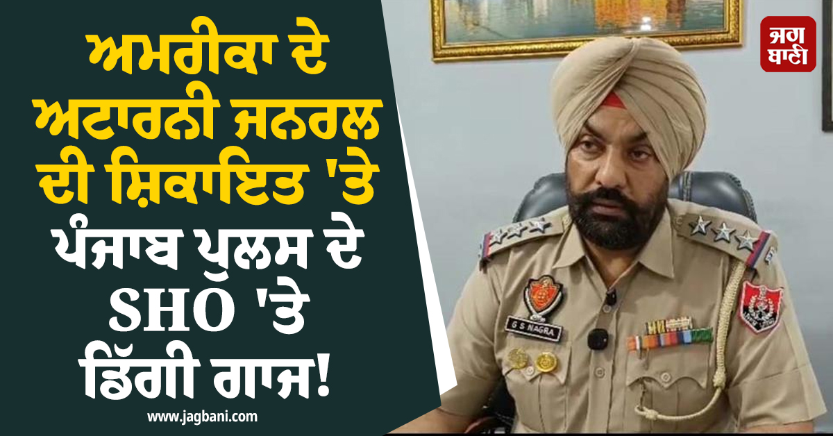 ਅਮਰੀਕਾ ਦੇ ਅਟਾਰਨੀ ਜਨਰਲ ਦੀ ਸ਼ਿਕਾਇਤ ''ਤੇ ਪੰਜਾਬ ਪੁਲਸ ਦੇ SHO ''ਤੇ ਡਿੱਗੀ ਗਾਜ! ਹੋਈ ਸਖ਼ਤ ਕਾਰਵਾਈ
