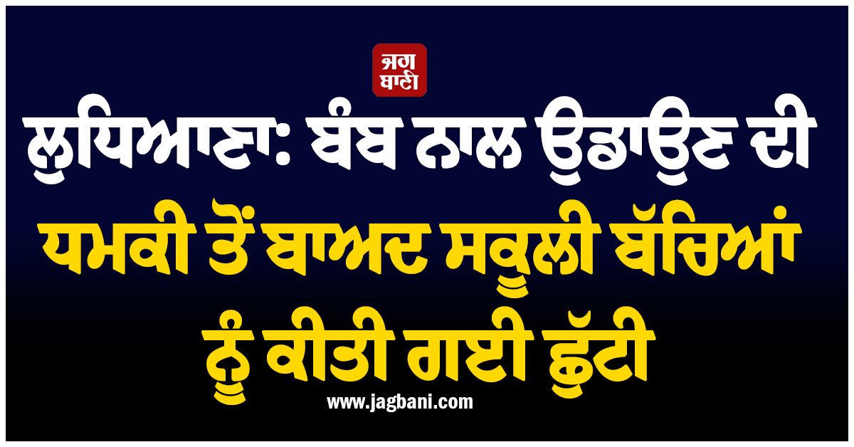 ਲੁਧਿਆਣਾ : ਬੰਬ ਨਾਲ ਉਡਾਉਣ ਦੀ ਧਮਕੀ ਤੋਂ ਬਾਅਦ ਸਕੂਲੀ ਬੱਚਿਆਂ ਨੂੰ ਕੀਤੀ ਗਈ ਛੁੱਟੀ