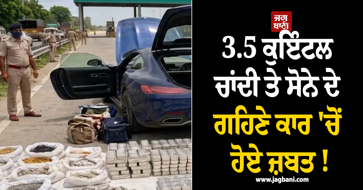 3.5 ਕੁਇੰਟਲ ਚਾਂਦੀ ਤੇ ਸੋਨੇ ਦੇ ਗਹਿਣੇ ਕਾਰ 'ਚੋਂ ਹੋਏ ਜ਼ਬਤ ! ਦੇਖ GST ਅਧਿਕਾਰੀ ਵੀ ਰਹਿ ਗਏ ਹੱਕੇ-ਬੱਕੇ