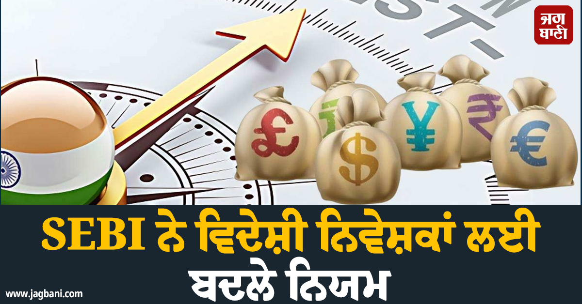 SEBI ਨੇ ਵਿਦੇਸ਼ੀ ਨਿਵੇਸ਼ਕਾਂ ਲਈ ਬਦਲੇ ਨਿਯਮ, ਫਾਰਮ ਅਤੇ ਰਜਿਸਟ੍ਰੇਸ਼ਨ ''ਚ ਹੋ ਗਏ ਵੱਡੇ ਬਦਲਾਅ