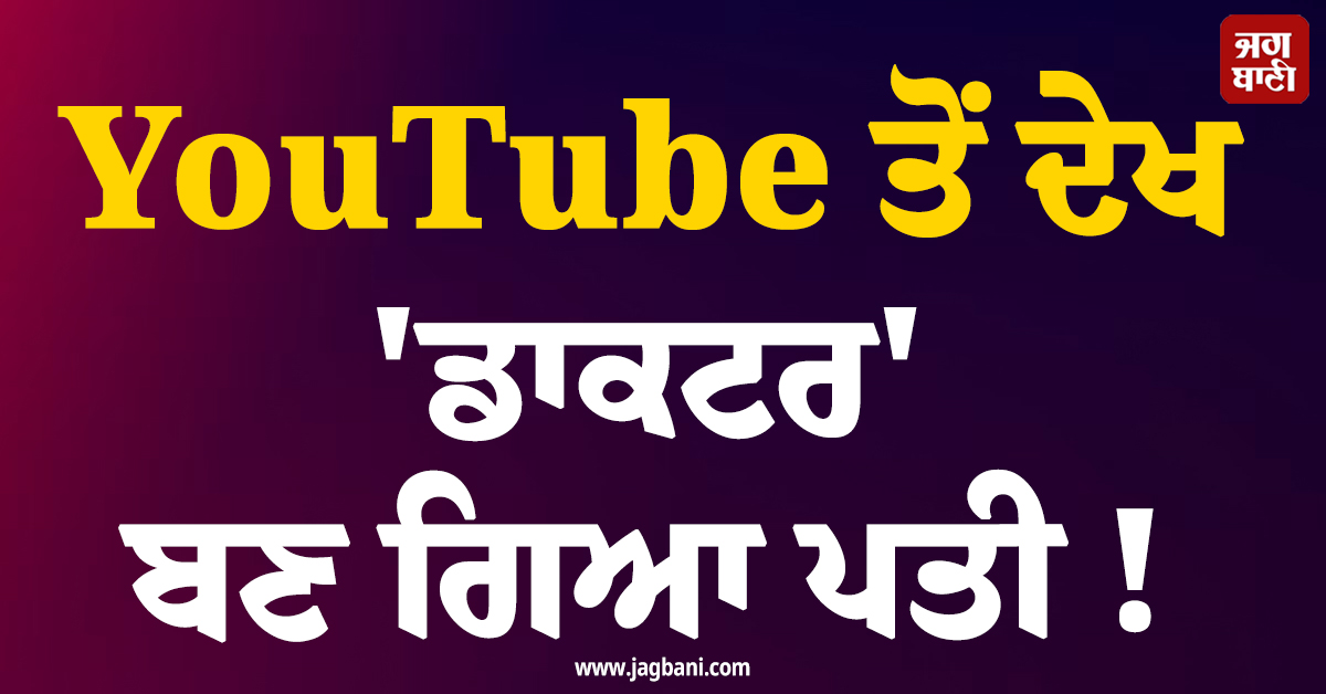 YouTube ਤੋਂ ਦੇਖ ''ਡਾਕਟਰ'' ਬਣ ਗਿਆ ਪਤੀ ! ਪਤਨੀ ਦੀ ਕਰਵਾਉਣ ਲੱਗਾ ਡਿਲੀਵਰੀ, ਫ਼ਿਰ ਜੋ ਹੋਇਆ...