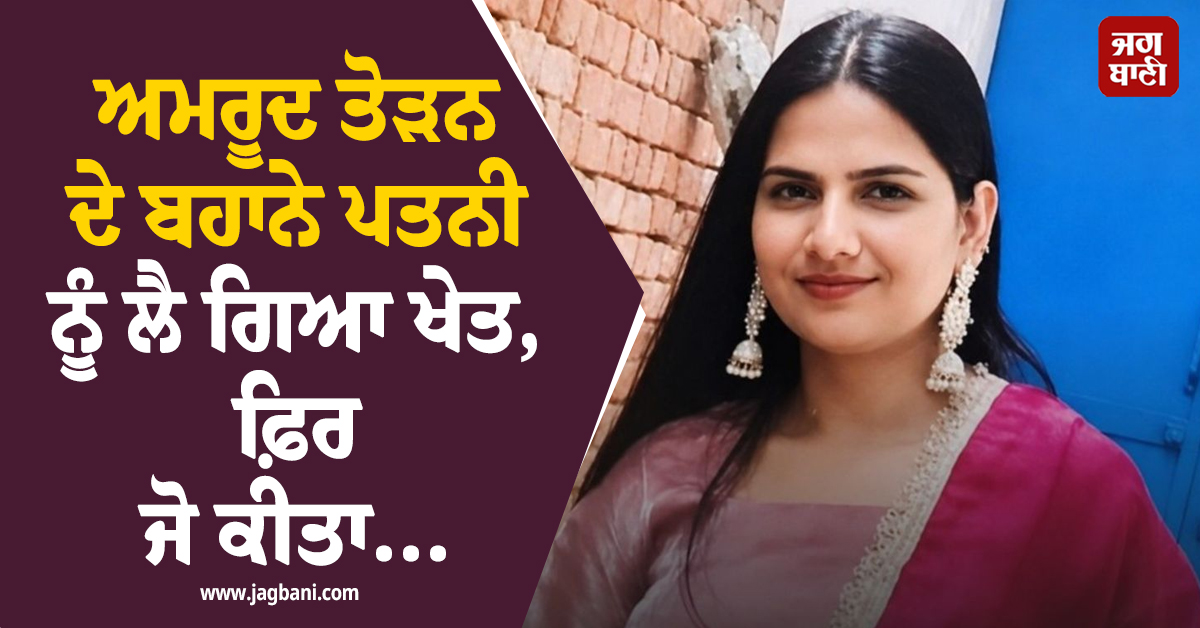 ਪਤੀ ਦਾ ਖ਼ੌਫ਼ਨਾਕ ਕਾਰਾ ! ਅਮਰੂਦ ਤੋੜਨ ਦੇ ਬਹਾਨੇ ਪਤਨੀ ਨੂੰ ਲੈ ਗਿਆ ਖੇਤ, ਫ਼ਿਰ ਜੋ ਕੀਤਾ...