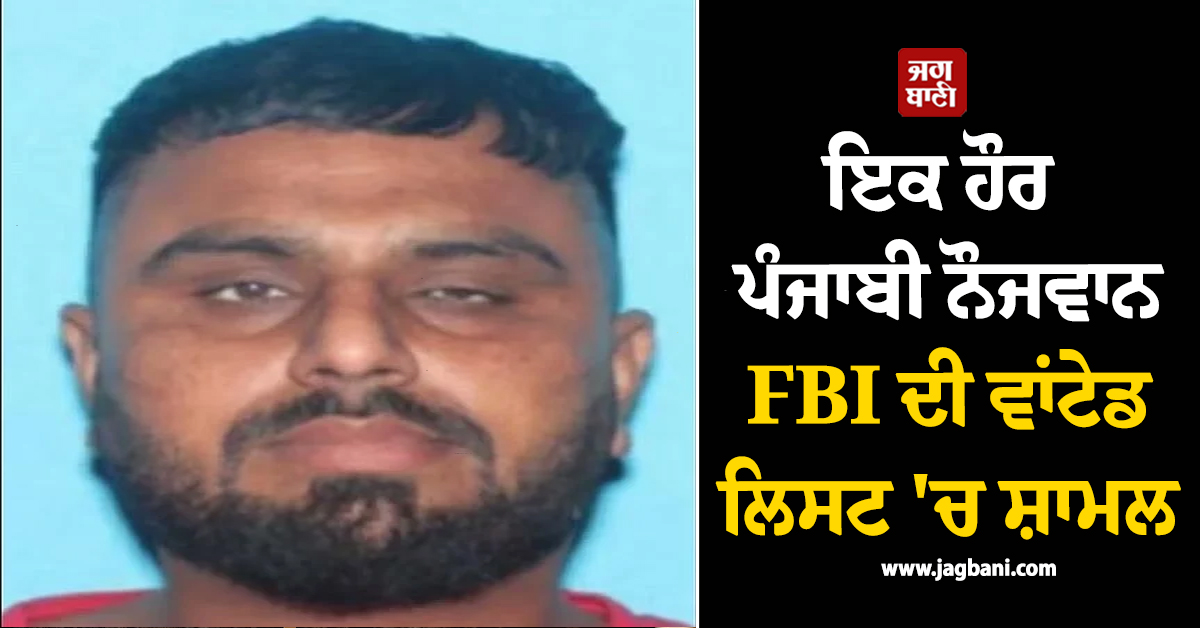 ਇਕ ਹੋਰ ਪੰਜਾਬੀ ਨੌਜਵਾਨ FBI ਦੀ ਵਾਂਟੇਡ ਲਿਸਟ 'ਚ ਸ਼ਾਮਲ