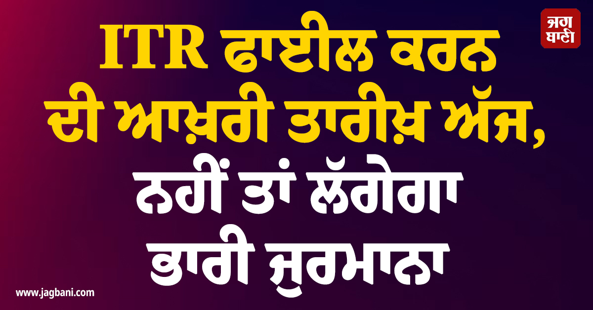 ITR ਫਾਈਲ ਕਰਨ ਦੀ ਆਖ਼ਰੀ ਤਾਰੀਖ਼ ਅੱਜ, ਜਾਣੋ ਟੈਕਸ ਨਾ ਭਰਨ ਦੇ ਕੀ-ਕੀ ਹੋ ਸਕਦੇ ਹਨ ਨੁਕਸਾਨ
