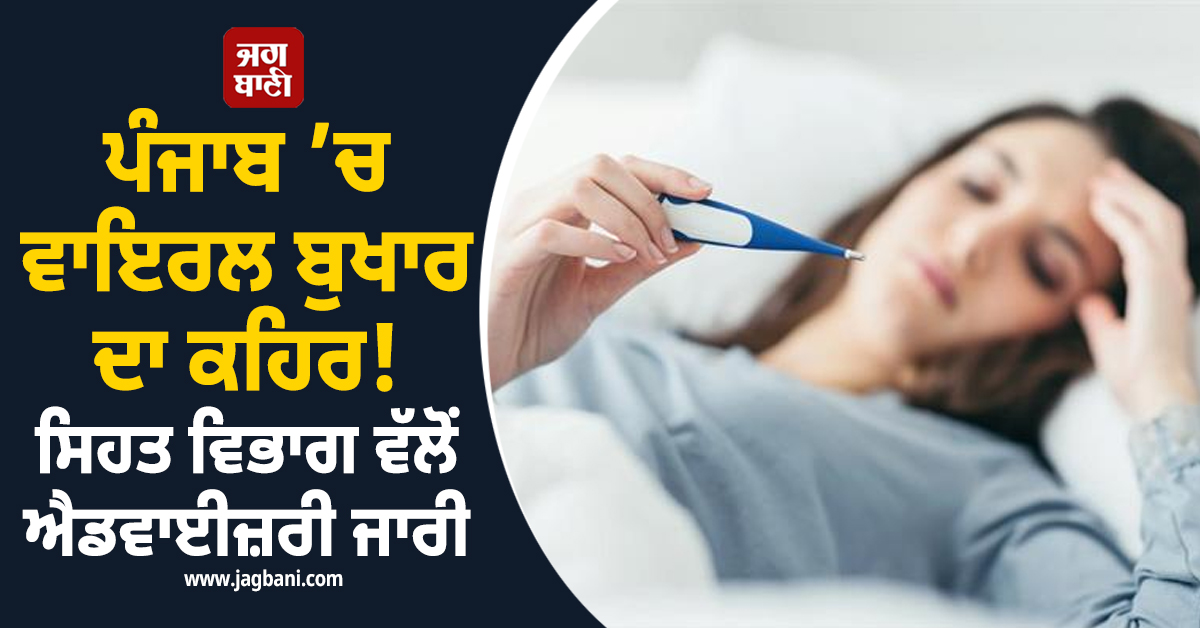 ਪੰਜਾਬ ’ਚ ਵਾਇਰਲ ਬੁਖਾਰ ਦਾ ਕਹਿਰ! ਮਰੀਜ਼ਾਂ ਦੀ ਵਧੀ ਗਿਣਤੀ, ਸਿਹਤ ਵਿਭਾਗ ਵੱਲੋਂ ਐਡਵਾਈਜ਼ਰੀ ਜਾਰੀ