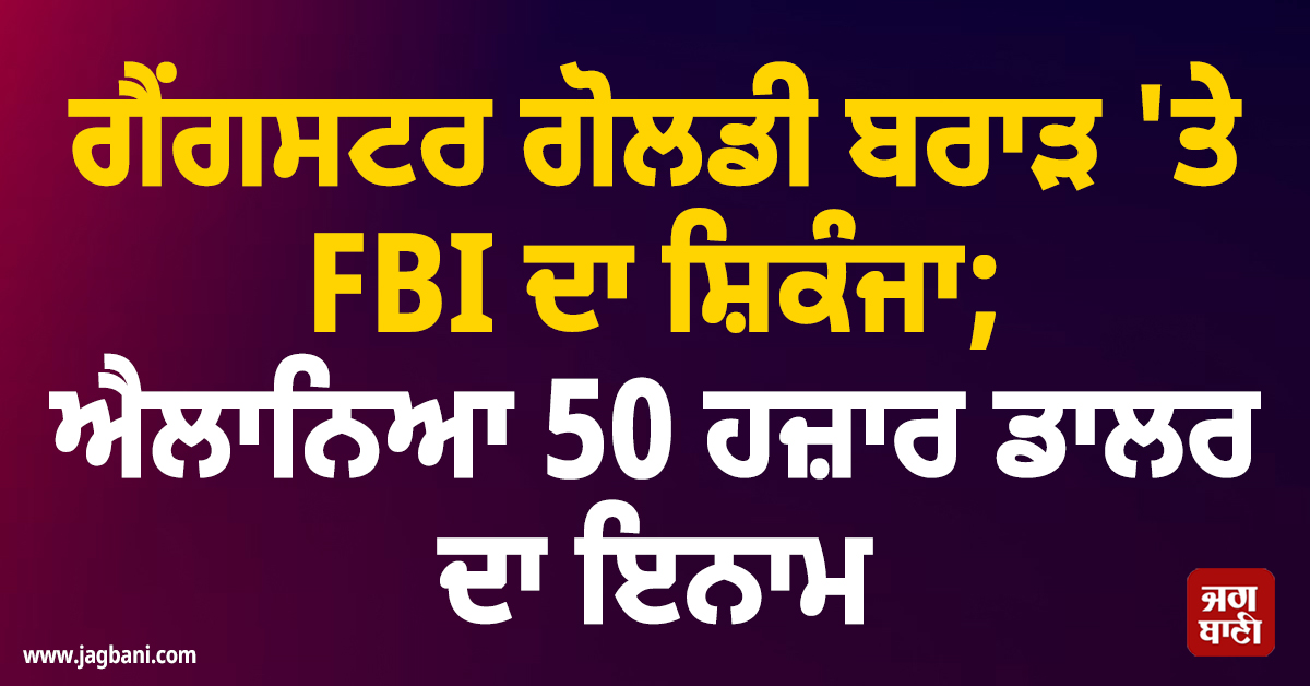 ਗੈਂਗਸਟਰ ਗੋਲਡੀ ਬਰਾੜ 'ਤੇ FBI ਦਾ ਸ਼ਿਕੰਜਾ; ਐਲਾਨਿਆ 50 ਹਜ਼ਾਰ ਡਾਲਰ ਦਾ ਇਨਾਮ