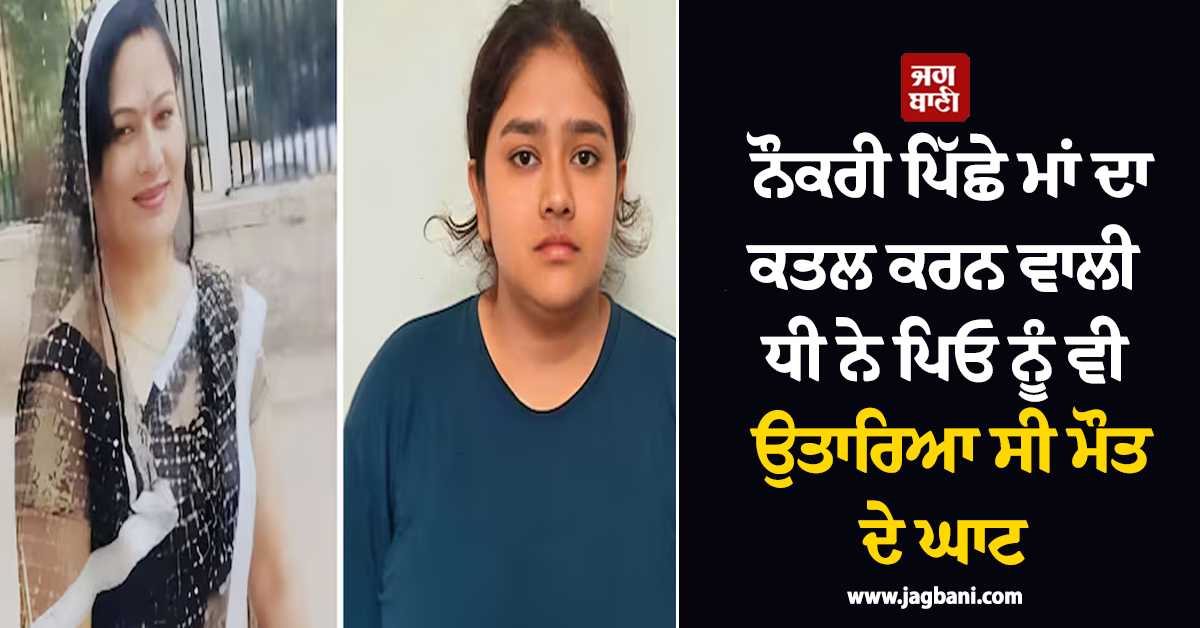 ਨੌਕਰੀ ਪਿੱਛੇ ਮਾਂ ਦਾ ਕਤਲ ਕਰਨ ਵਾਲੀ ਧੀ ਨੇ ਪਿਓ ਨੂੰ ਵੀ ਉਤਾਰਿਆ ਸੀ ਮੌਤ ਦੇ ਘਾਟ ! ਹੋਸ਼ ਉਡਾਏਗਾ ਮਾਮਲਾ