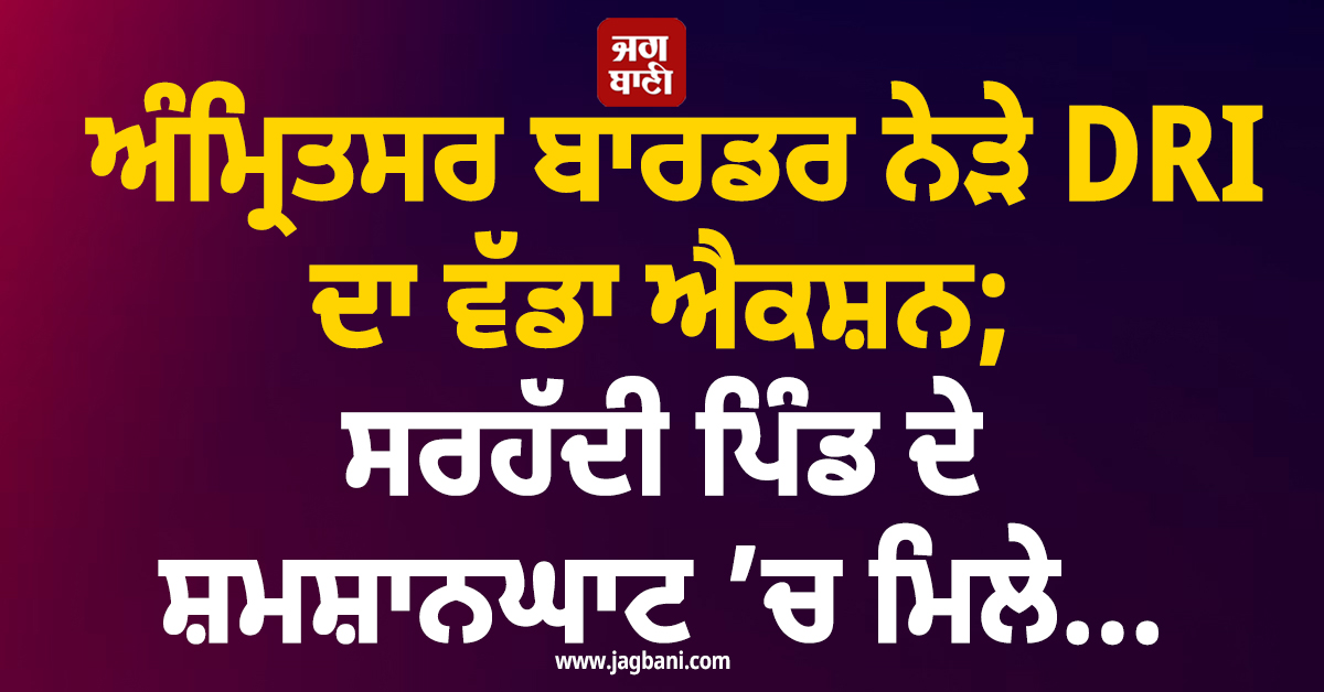 ਅੰਮ੍ਰਿਤਸਰ ਬਾਰਡਰ ਨੇੜੇ DRI ਦਾ ਵੱਡਾ ਐਕਸ਼ਨ; ਸਰਹੱਦੀ ਪਿੰਡ ਦੇ ਸ਼ਮਸ਼ਾਨਘਾਟ ’ਚ ਮਿਲੇ...