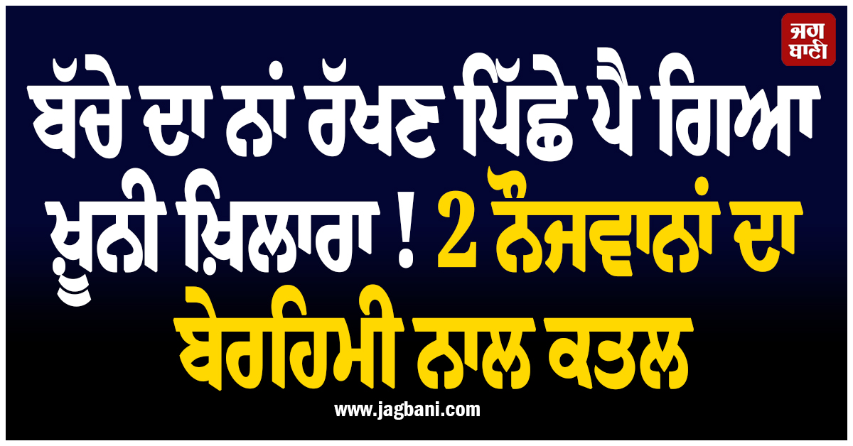 ਬੱਚੇ ਦਾ ਨਾਂ ਰੱਖਣ ਪਿੱਛੇ ਪੈ ਗਿਆ ਖ਼ੂਨੀ ਖ਼ਿਲਾਰਾ ! 2 ਨੌਜਵਾਨਾਂ ਦਾ ਬੇਰਹਿਮੀ ਨਾਲ ਕਤਲ