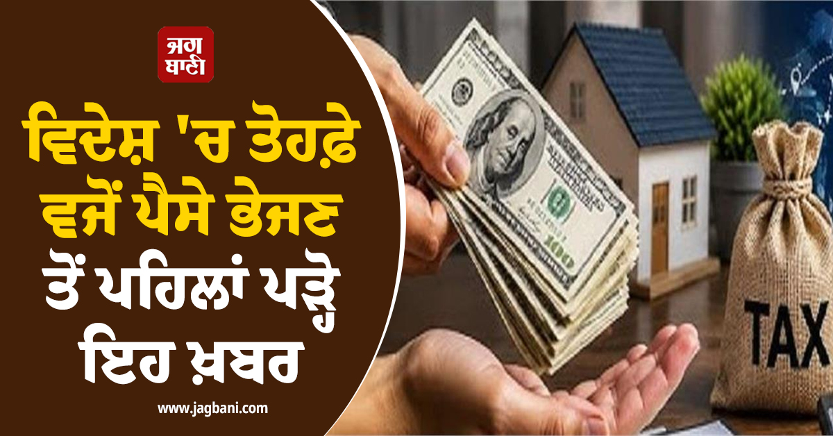 ਵਿਦੇਸ਼ 'ਚ ਤੋਹਫ਼ੇ ਵਜੋਂ ਪੈਸੇ ਭੇਜਣ ਤੋਂ ਪਹਿਲਾਂ ਪੜ੍ਹੋ ਇਹ ਖ਼ਬਰ: ਜਾਣੋ ਕਿੰਨਾ ਲਗਦਾ ਹੈ ਟੈਕਸ