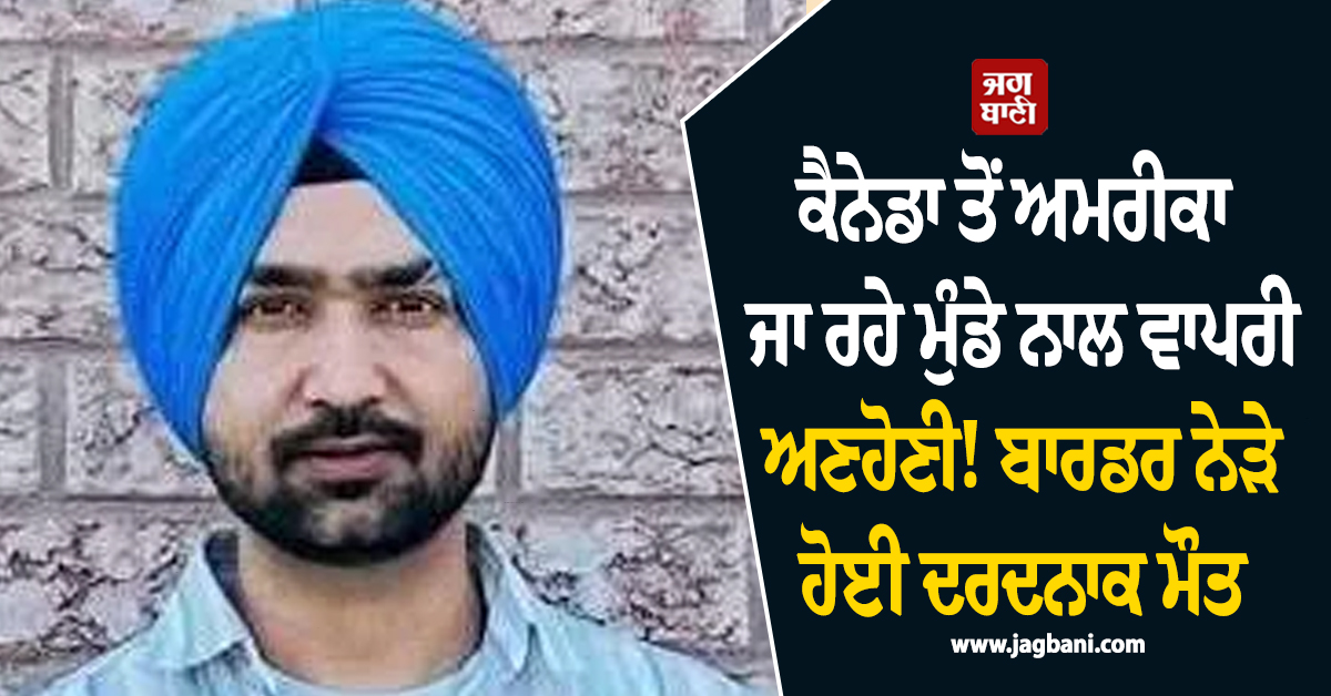 ਕੈਨੇਡਾ ਤੋਂ ਅਮਰੀਕਾ ਜਾ ਰਹੇ ਮੁੰਡੇ ਨਾਲ ਵਾਪਰੀ ਅਣਹੋਣੀ! ਬਾਰਡਰ ਨੇੜੇ ਹੋਈ ਦਰਦਨਾਕ ਮੌਤ