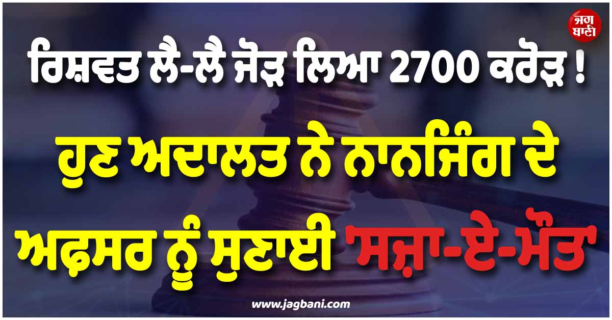 ਰਿਸ਼ਵਤ ਲੈ-ਲੈ ਜੋੜ ਲਿਆ 2700 ਕਰੋੜ ! ਹੁਣ ਅਦਾਲਤ ਨੇ ਨਾਨਜਿੰਗ ਦੇ ਅਫ਼ਸਰ ਨੂੰ ਸੁਣਾਈ ''ਸਜ਼ਾ-ਏ-ਮੌਤ''