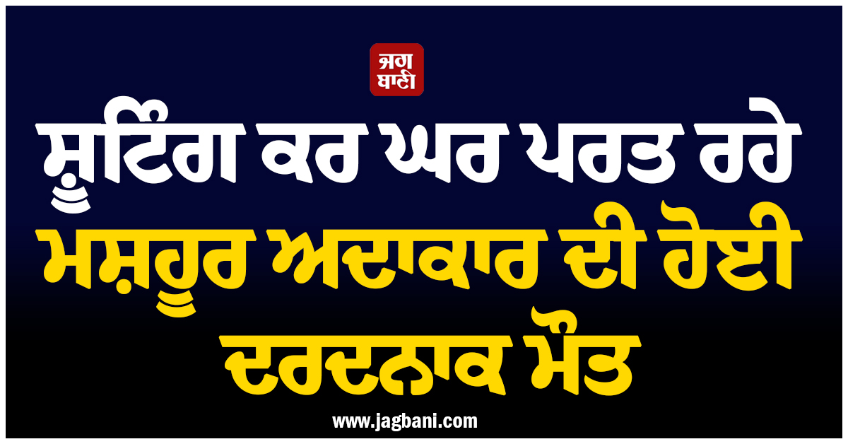 ਸ਼ੂਟਿੰਗ ਕਰ ਘਰ ਪਰਤ ਰਹੇ ਮਸ਼ਹੂਰ ਅਦਾਕਾਰ ਨੂੰ ਟਰੱਕ ਨੇ ਕੁਚਲਿਆ, ਹੋਈ ਦਰਦਨਾਕ ਮੌਤ