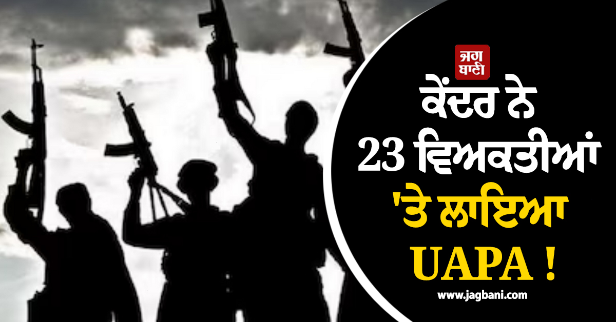 ਕੇਂਦਰ ਨੇ 23 ਵਿਅਕਤੀਆਂ 'ਤੇ ਲਾਇਆ UAPA ! ਪਾਕਿਸਤਾਨੀ ਨਾਗਰਿਕਾਂ ਨੂੰ ਐਲਾਨਿਆ ਅੱਤਵਾਦੀ