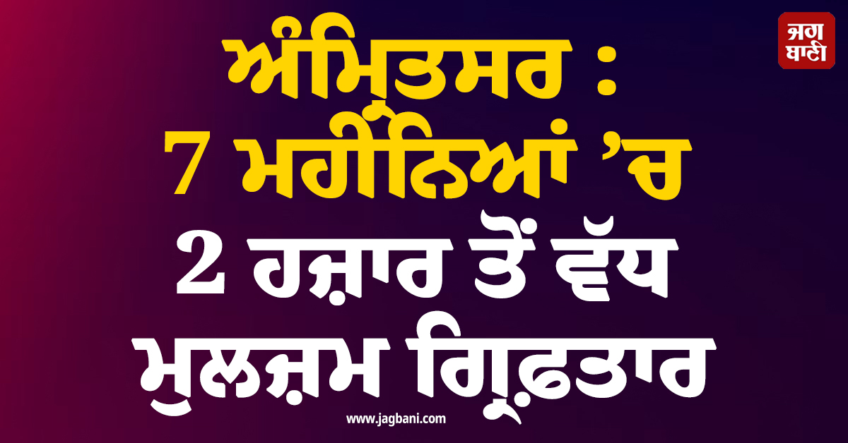 ਅੰਮ੍ਰਿਤਸਰ : 7 ਮਹੀਨਿਆਂ ’ਚ 2 ਹਜ਼ਾਰ ਤੋਂ ਵੱਧ ਮੁਲਜ਼ਮ ਗ੍ਰਿਫ਼ਤਾਰ