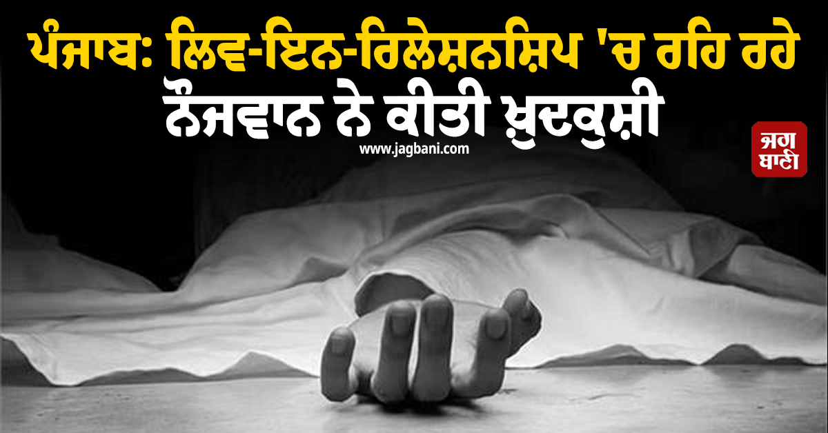 ਪੰਜਾਬ: ਲਿਵ-ਇਨ-ਰਿਲੇਸ਼ਨਸ਼ਿਪ 'ਚ ਰਹਿ ਰਹੇ ਨੌਜਵਾਨ ਨੇ ਕੀਤੀ ਖ਼ੁਦਕੁਸ਼ੀ, ਮਰਨ ਤੋਂ ਪਹਿਲਾਂ ਵੀਡੀਓ 'ਚ ਖੋਲ੍ਹੇ ਰਾਜ਼