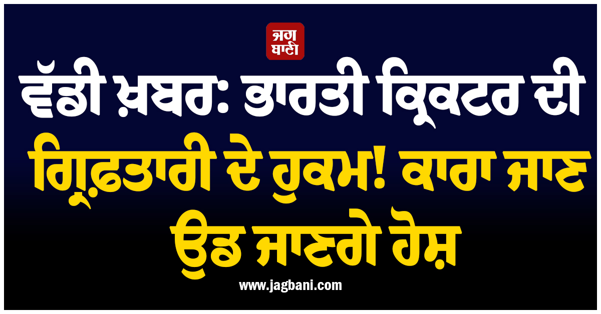 ਵੱਡੀ ਖ਼ਬਰ: ਭਾਰਤੀ ਕ੍ਰਿਕਟਰ ਦੀ ਗ੍ਰਿਫ਼ਤਾਰੀ ਦੇ ਹੁਕਮ! ਕਾਰਾ ਜਾਣ ਉਡ ਜਾਣਗੇ ਹੋਸ਼