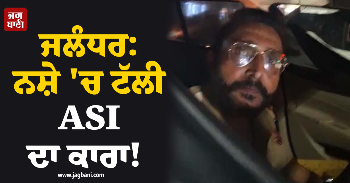 ਜਲੰਧਰ: ਨਸ਼ੇ 'ਚ ਟੱਲੀ ASI ਦਾ ਕਾਰਾ! ਭਾਜਪਾ ਆਗੂ ਦੀ ਠੋਕ 'ਤੀ ਗੱਡੀ, ਵੀਡੀਓ ਵਾਇਰਲ ਹੋਣ ਮਗਰੋਂ ਡਿੱਗੀ ਗਾਜ