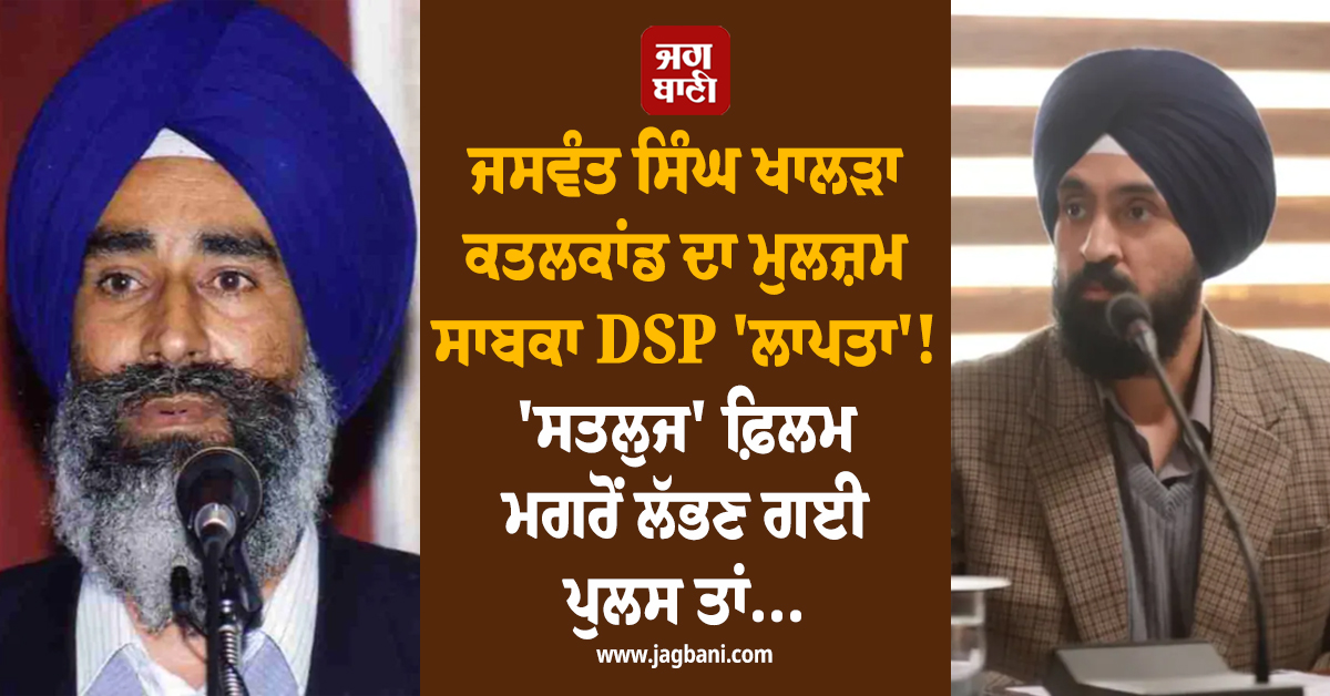 ਜਸਵੰਤ ਸਿੰਘ ਖਾਲੜਾ ਕਤਲਕਾਂਡ ਦਾ ਮੁਲਜ਼ਮ ਸਾਬਕਾ DSP 'ਲਾਪਤਾ'! 'ਸਤਲੁਜ' ਫ਼ਿਲਮ ਮਗਰੋਂ ਲੱਭਣ ਗਈ ਪੁਲਸ ਤਾਂ...