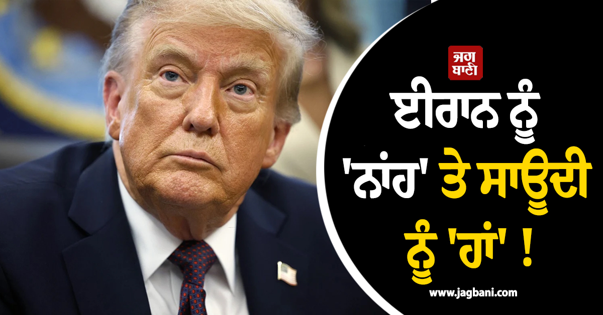 ਈਰਾਨ ਨੂੰ ''ਨਾਂਹ'' ਤੇ ਸਾਊਦੀ ਨੂੰ ''ਹਾਂ'' ! ਪਰਮਾਣੂ ਸਮਝੌਤੇ ''ਤੇ ਟਰੰਪ ਦਾ ''ਦੋਗਲਾ'' ਚਿਹਰਾ ਆਇਆ ਸਾਹਮਣੇ