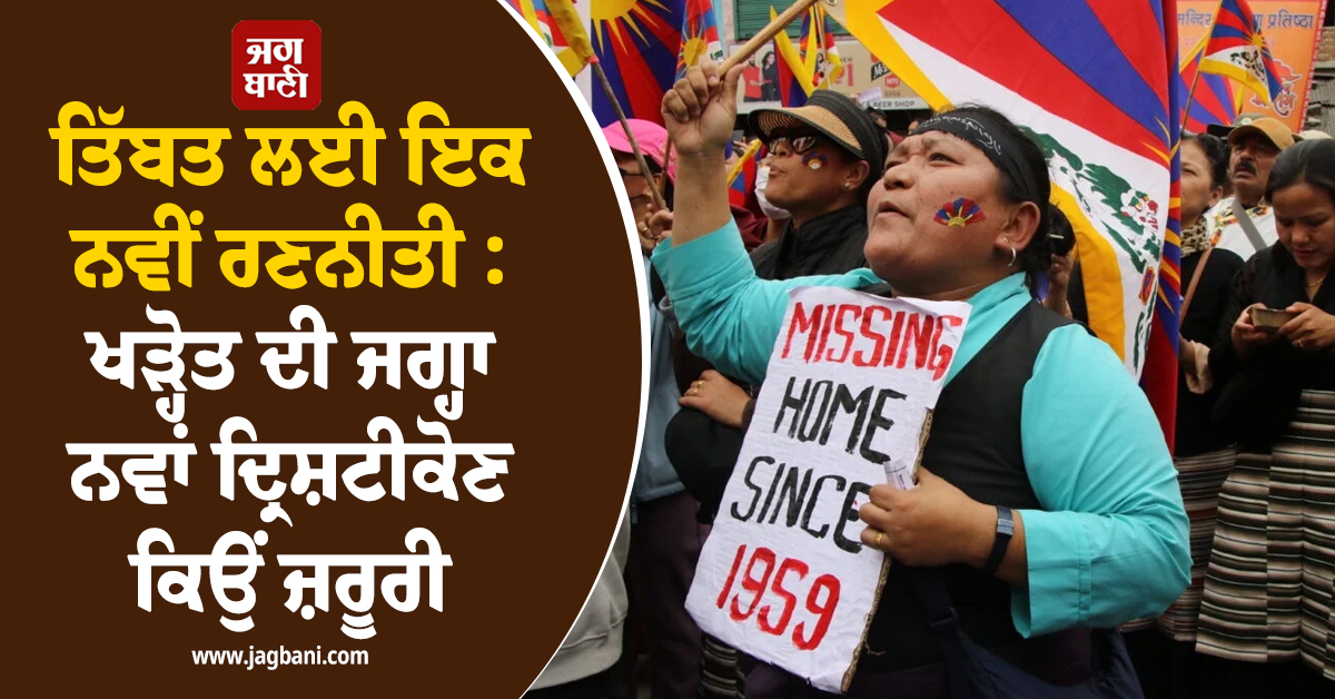 ਤਿੱਬਤ ਲਈ ਇਕ ਨਵੀਂ ਰਣਨੀਤੀ : ਖੜ੍ਹੋਤ ਦੀ ਜਗ੍ਹਾ ਨਵਾਂ ਦ੍ਰਿਸ਼ਟੀਕੋਣ ਕਿਉਂ ਜ਼ਰੂਰੀ