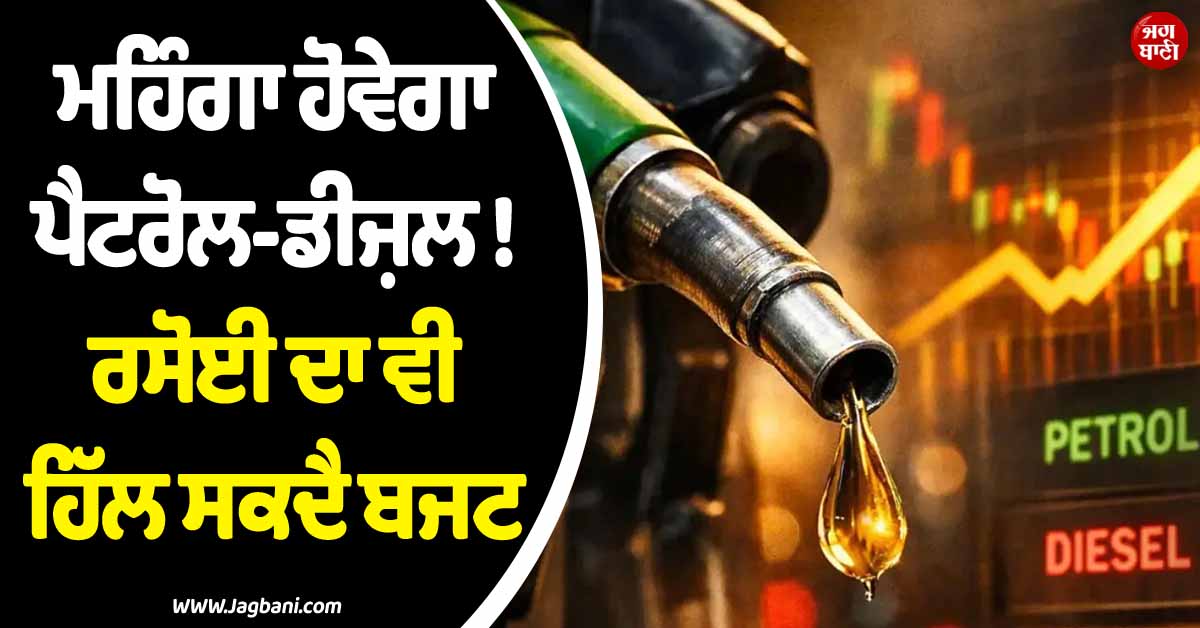 ਮਹਿੰਗਾ ਹੋਵੇਗਾ ਪੈਟਰੋਲ-ਡੀਜ਼ਲ ! ਰਸੋਈ ਦਾ ਵੀ ਹਿੱਲ ਸਕਦੈ ਬਜਟ, ਹਰ ਆਮ-ਖ਼ਾਸ ਦੀ ਜੇਬ ''ਤੇ ਪਵੇਗਾ ਅਸਰ