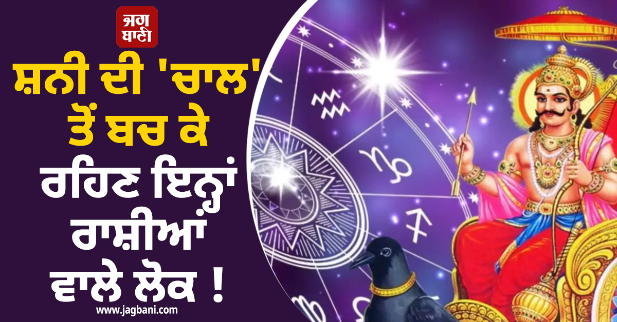 ਸ਼ਨੀ ਦੀ ''ਚਾਲ'' ਤੋਂ ਬਚ ਕੇ ਰਹਿਣ ਇਨ੍ਹਾਂ ਰਾਸ਼ੀਆਂ ਵਾਲੇ ਲੋਕ ! ਸੰਭਲ ਕੇ ਚੁੱਕਣ ਕਦਮ, ਹੋ ਸਕਦੈ ਵੱਡਾ ਨੁਕਸਾਨ