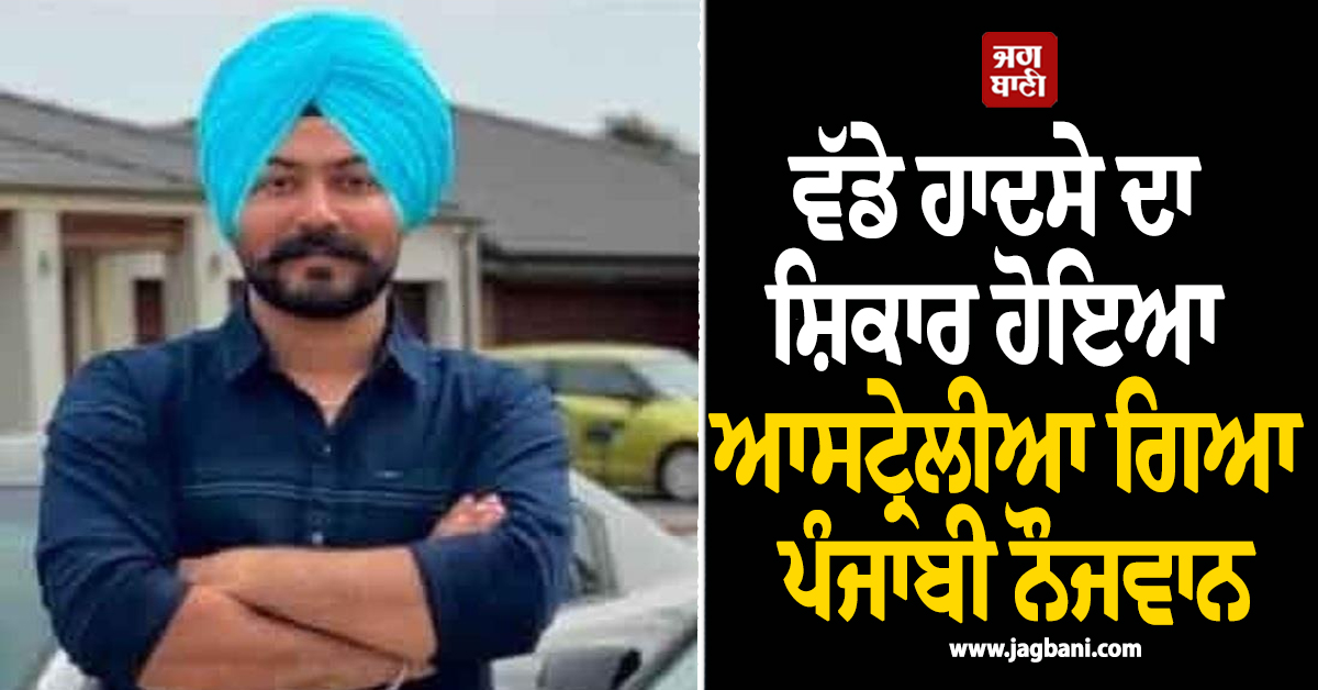 ਵੱਡੇ ਹਾਦਸੇ ਦਾ ਸ਼ਿਕਾਰ ਹੋਇਆ ਆਸਟ੍ਰੇਲੀਆ ਗਿਆ ਪੰਜਾਬੀ ਨੌਜਵਾਨ, ਪੁੱਤ ਦੀ ਖਬਰ ਨੇ ਘਰ 'ਚ ਵਿਛਾ'ਤੇ ਸੱਥਰ